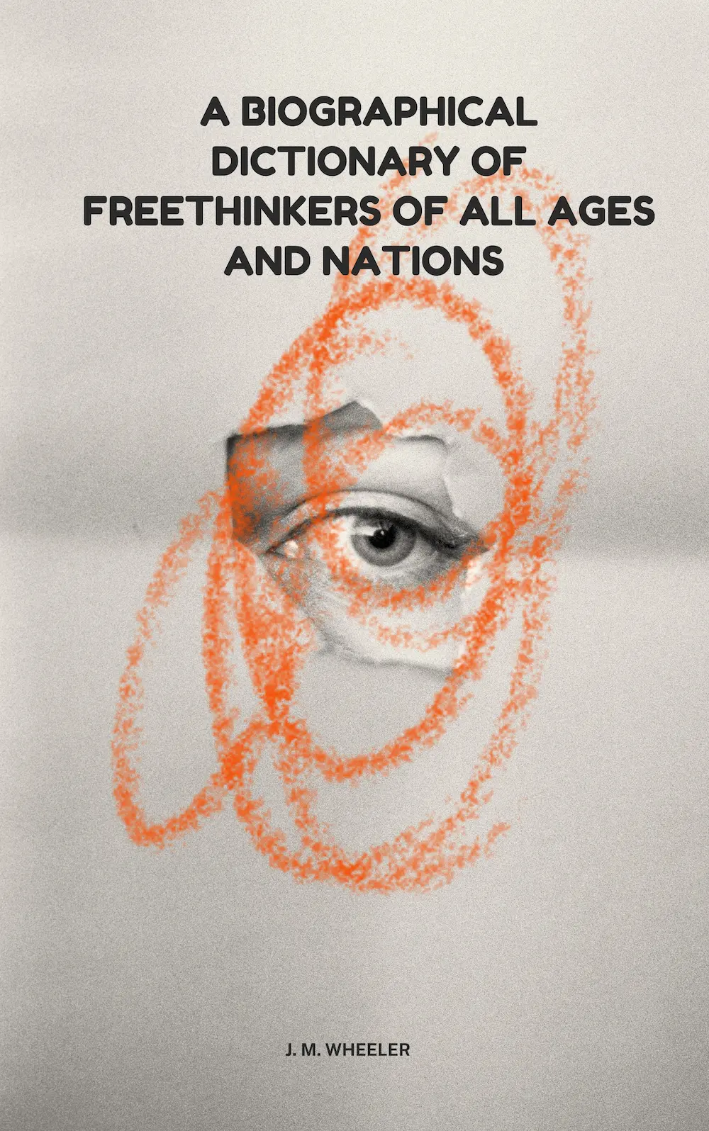 A Biographical Dictionary of Freethinkers of All Ages and Nations by J. M. Wheeler